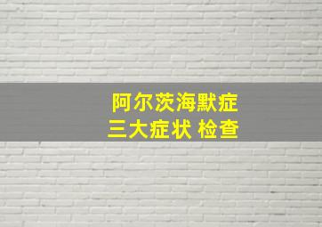 阿尔茨海默症三大症状 检查